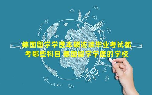 德国留学学医本硕连读毕业考试都考哪些科目 德国留学学医的学校
